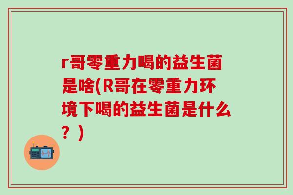 r哥零重力喝的益生菌是啥(R哥在零重力环境下喝的益生菌是什么？)