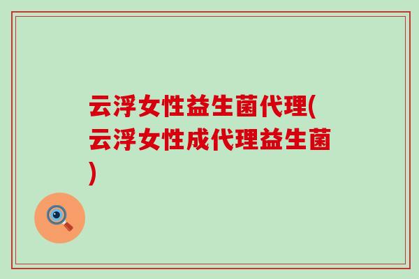 云浮女性益生菌代理(云浮女性成代理益生菌)