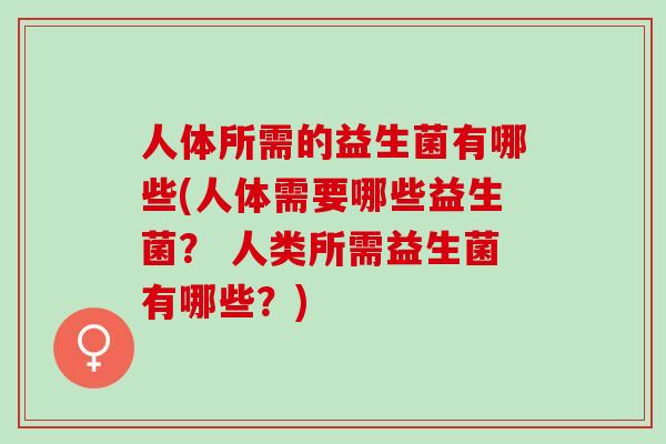 人体所需的益生菌有哪些(人体需要哪些益生菌？ 人类所需益生菌有哪些？)