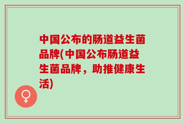 中国公布的肠道益生菌品牌(中国公布肠道益生菌品牌，助推健康生活)