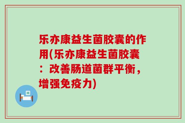 乐亦康益生菌胶囊的作用(乐亦康益生菌胶囊：改善肠道菌群平衡，增强免疫力)