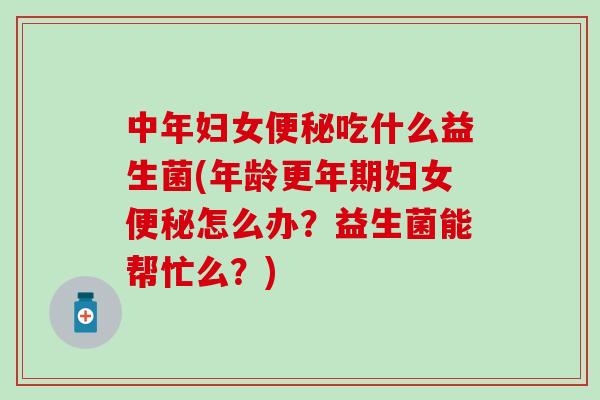 中年妇女便秘吃什么益生菌(年龄更年期妇女便秘怎么办？益生菌能帮忙么？)