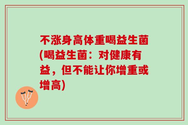不涨身高体重喝益生菌(喝益生菌:对健康有益,但不能让你增重或增高) 不涨身高体重喝益生菌(喝益生菌:对健康有益,但不能让你增重或增高)