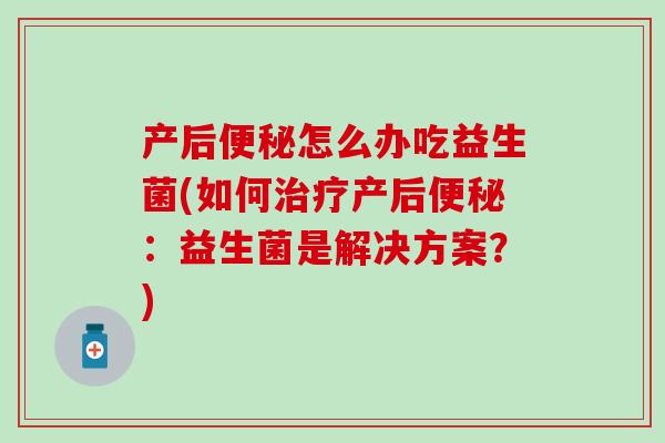 产后怎么办吃益生菌(如何产后:益生菌是解决方案?) 产后怎么办吃益生菌(如何产后:益生菌是解决方案?)
