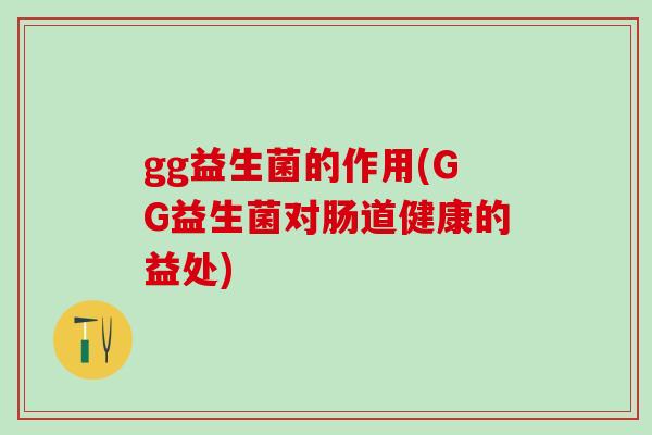 gg益生菌的作用(GG益生菌对肠道健康的益处)