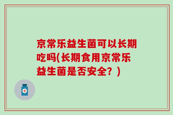 京常乐益生菌可以长期吃吗(长期食用京常乐益生菌是否安全？)