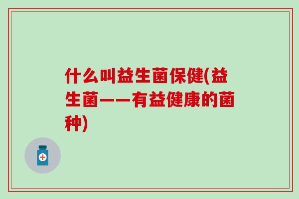 什么叫益生菌保健(益生菌——有益健康的菌种)