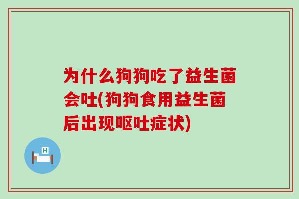 为什么狗狗吃了益生菌会吐(狗狗食用益生菌后出现呕吐症状)