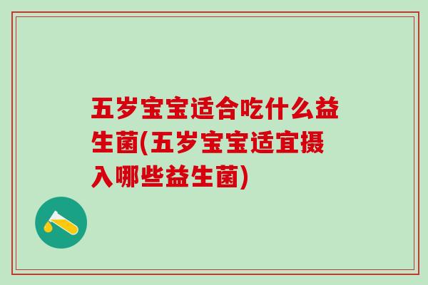 五岁宝宝适合吃什么益生菌(五岁宝宝适宜摄入哪些益生菌)