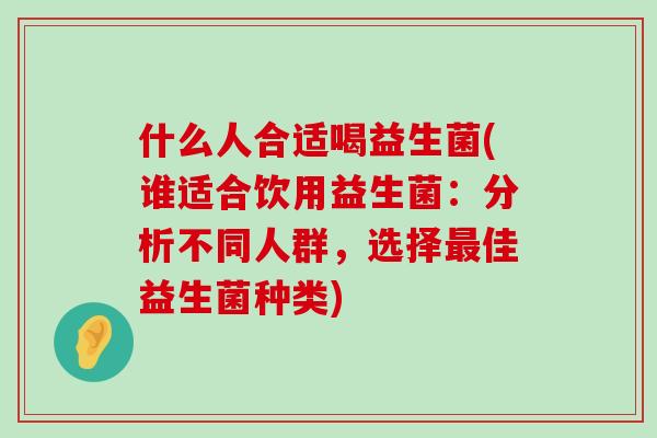 什么人合适喝益生菌(谁适合饮用益生菌：分析不同人群，选择最佳益生菌种类)