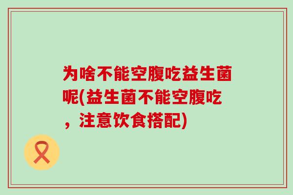 为啥不能空腹吃益生菌呢(益生菌不能空腹吃，注意饮食搭配)