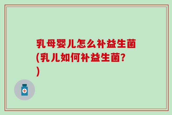 乳母婴儿怎么补益生菌(乳儿如何补益生菌？)