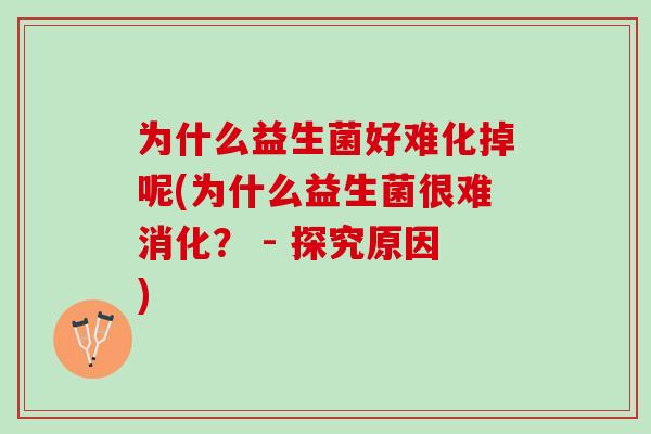 为什么益生菌好难化掉呢(为什么益生菌很难消化? - 探究原因) 为什么益生菌好难化掉呢(为什么益生菌很难消化? - 探究原因)