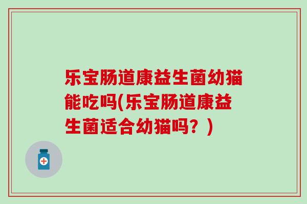 乐宝肠道康益生菌幼猫能吃吗(乐宝肠道康益生菌适合幼猫吗？)