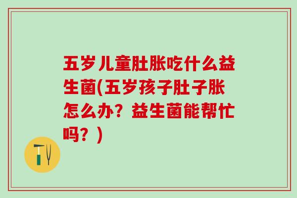 五岁儿童肚胀吃什么益生菌(五岁孩子肚子胀怎么办？益生菌能帮忙吗？)