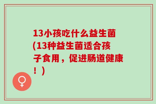 13小孩吃什么益生菌(13种益生菌适合孩子食用，促进肠道健康！)
