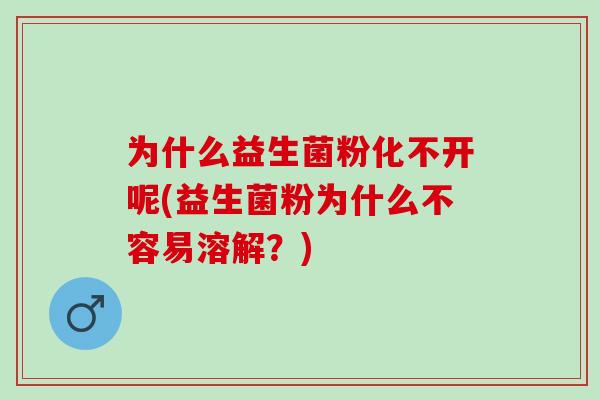 为什么益生菌粉化不开呢(益生菌粉为什么不容易溶解？)
