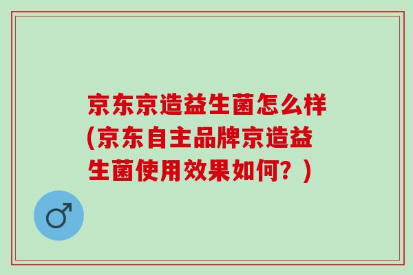 京东京造益生菌怎么样(京东自主品牌京造益生菌使用效果如何？)