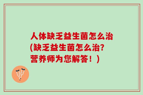 人体缺乏益生菌怎么治(缺乏益生菌怎么治？营养师为您解答！)