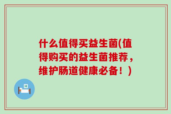 什么值得买益生菌(值得购买的益生菌推荐，维护肠道健康必备！)