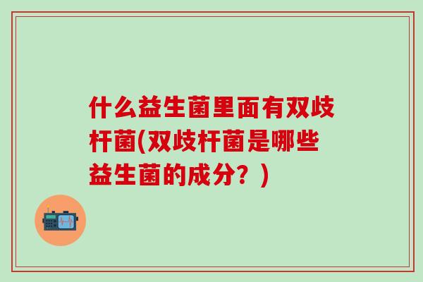 什么益生菌里面有双歧杆菌(双歧杆菌是哪些益生菌的成分？)
