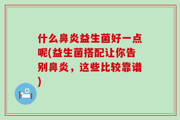 什么鼻炎益生菌好一点呢(益生菌搭配让你告别鼻炎，这些比较靠谱)