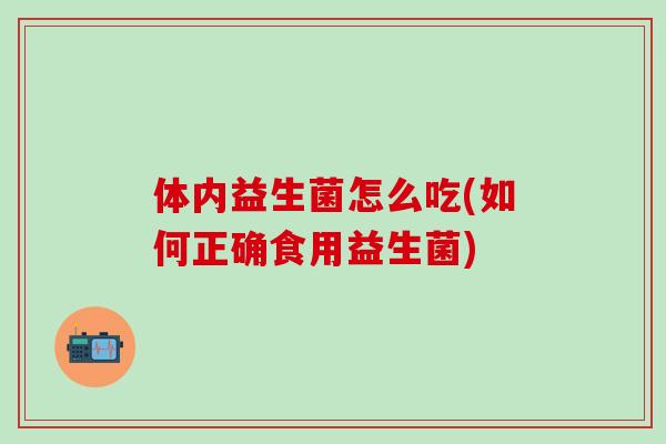 体内益生菌怎么吃(如何正确食用益生菌)