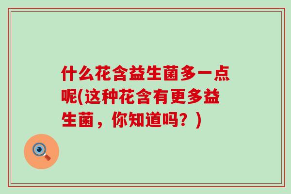 什么花含益生菌多一点呢(这种花含有更多益生菌，你知道吗？)