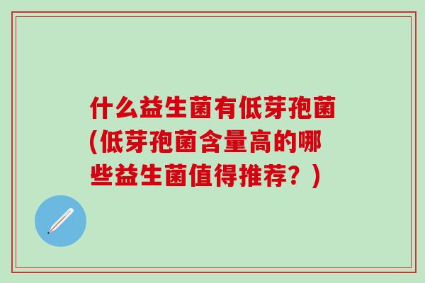 什么益生菌有低芽孢菌(低芽孢菌含量高的哪些益生菌值得推荐？)