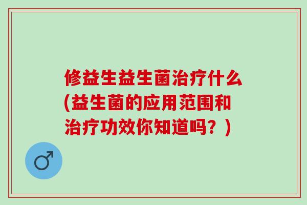 修益生益生菌治疗什么(益生菌的应用范围和治疗功效你知道吗？)
