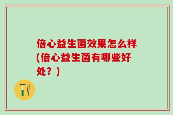 倍心益生菌效果怎么样(倍心益生菌有哪些好处？)