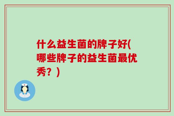 什么益生菌的牌子好(哪些牌子的益生菌优秀?) 什么益生菌的牌子好(哪些牌子的益生菌优秀?)