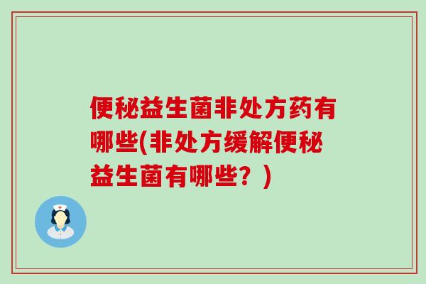 便秘益生菌非处方药有哪些(非处方缓解便秘益生菌有哪些？)