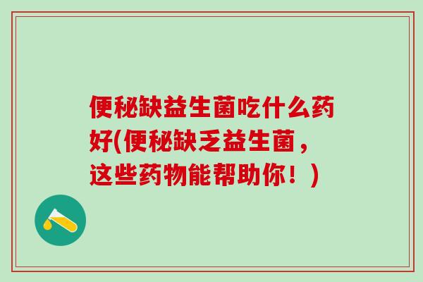 便秘缺益生菌吃什么药好(便秘缺乏益生菌，这些药物能帮助你！)