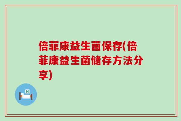 倍菲康益生菌保存(倍菲康益生菌储存方法分享)