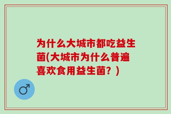 为什么大城市都吃益生菌(大城市为什么普遍喜欢食用益生菌？)