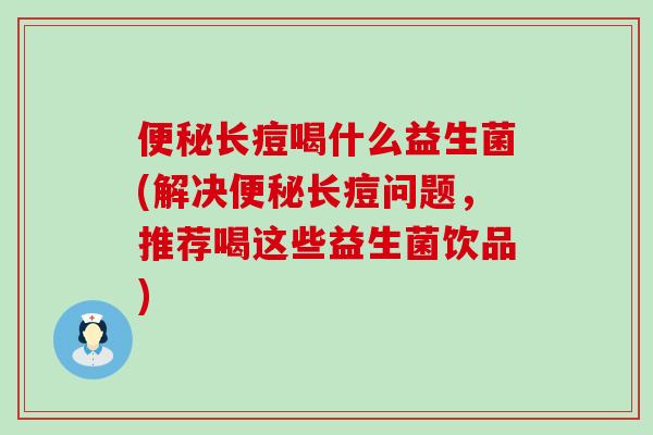 便秘长痘喝什么益生菌(解决便秘长痘问题，推荐喝这些益生菌饮品)