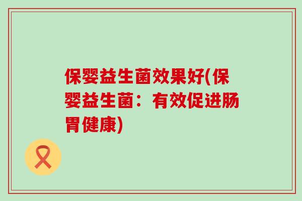 保婴益生菌效果好(保婴益生菌：有效促进肠胃健康)