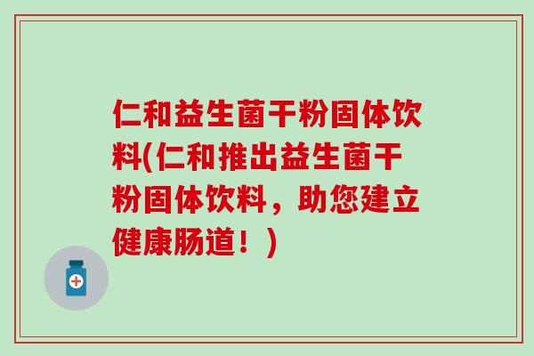 仁和益生菌干粉固体饮料(仁和推出益生菌干粉固体饮料，助您建立健康肠道！)