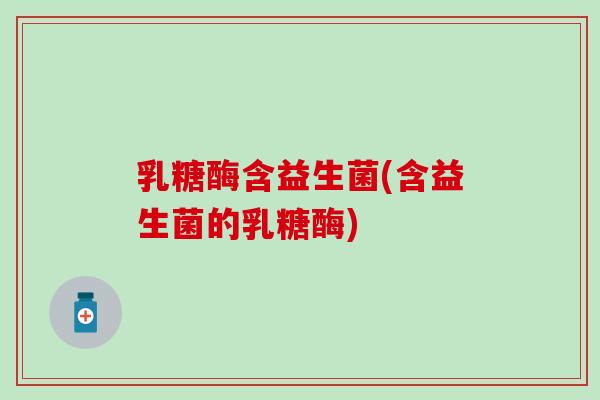 乳糖酶含益生菌(含益生菌的乳糖酶)