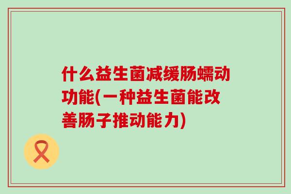 什么益生菌减缓肠蠕动功能(一种益生菌能改善肠子推动能力)