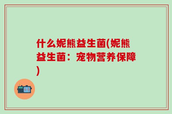 什么妮熊益生菌(妮熊益生菌：宠物营养保障)
