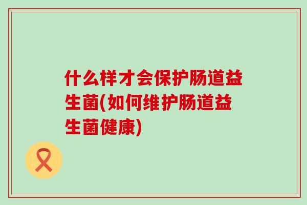 什么样才会保护肠道益生菌(如何维护肠道益生菌健康)
