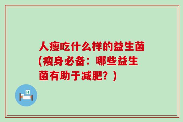 人瘦吃什么样的益生菌(瘦身必备:哪些益生菌有助于?) 人瘦吃什么样的益生菌(瘦身必备:哪些益生菌有助于?)