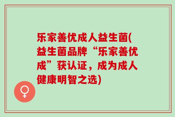 乐家善优成人益生菌(益生菌品牌“乐家善优成”获认证，成为成人健康明智之选)