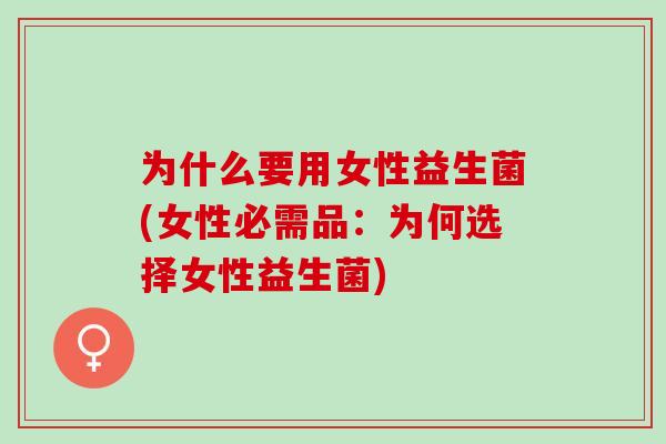 为什么要用女性益生菌(女性必需品：为何选择女性益生菌)