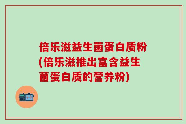倍乐滋益生菌蛋白质粉(倍乐滋推出富含益生菌蛋白质的营养粉)