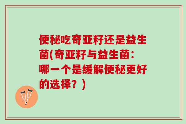 便秘吃奇亚籽还是益生菌(奇亚籽与益生菌：哪一个是缓解便秘更好的选择？)