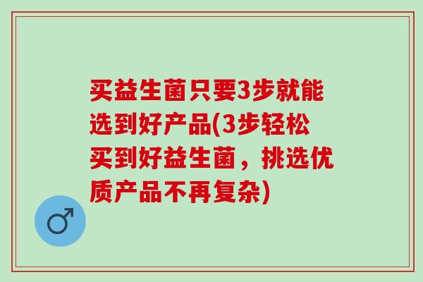 买益生菌只要3步就能选到好产品(3步轻松买到好益生菌，挑选优质产品不再复杂)
