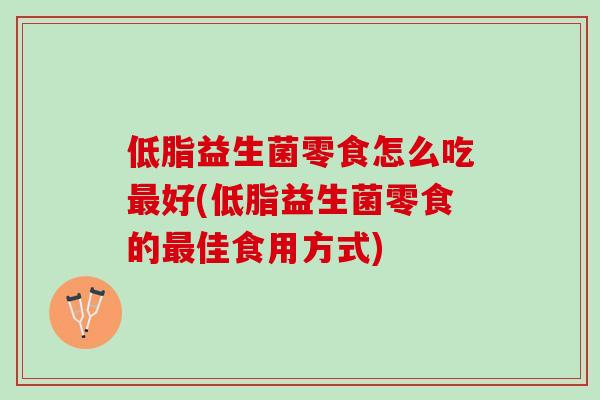 低脂益生菌零食怎么吃最好(低脂益生菌零食的最佳食用方式)